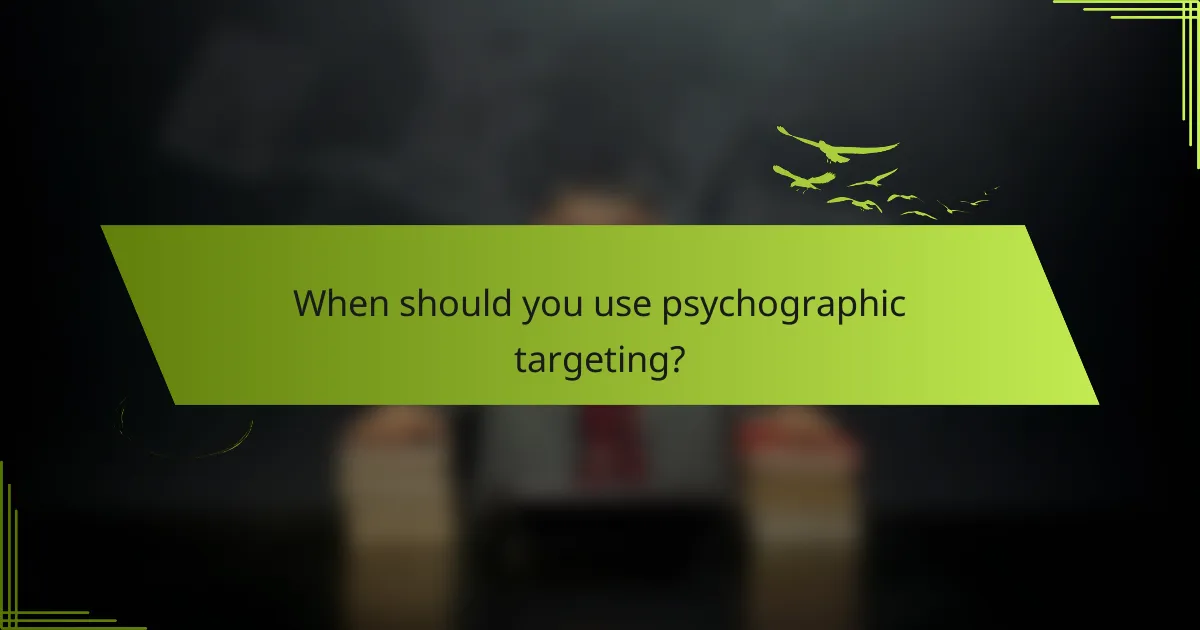 When should you use psychographic targeting?